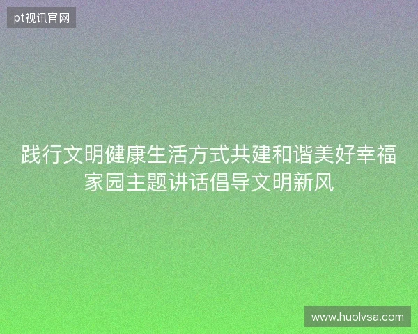 践行文明健康生活方式共建和谐美好幸福家园主题讲话倡导文明新风